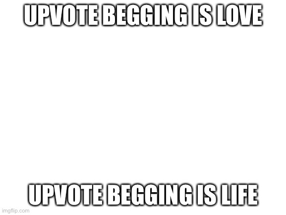 Fact | UPVOTE BEGGING IS LOVE; UPVOTE BEGGING IS LIFE | image tagged in blank white template | made w/ Imgflip meme maker