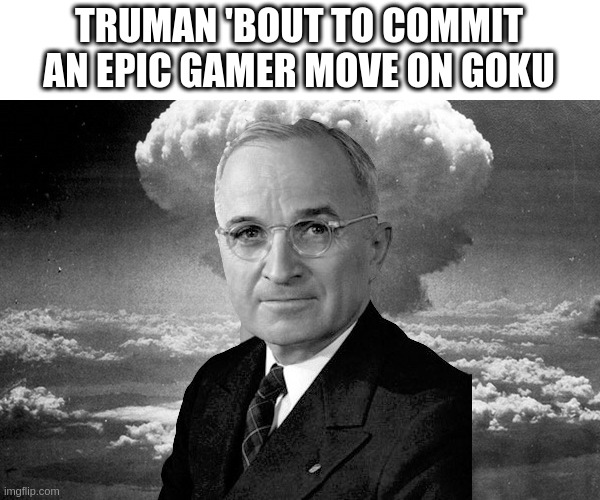 Truman Nuke | TRUMAN 'BOUT TO COMMIT AN EPIC GAMER MOVE ON GOKU | image tagged in truman nuke | made w/ Imgflip meme maker