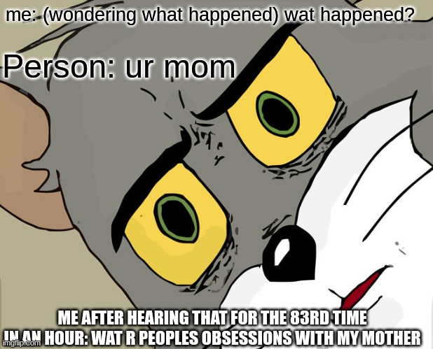 Unsettled Tom | me: (wondering what happened) wat happened? Person: ur mom; ME AFTER HEARING THAT FOR THE 83RD TIME IN AN HOUR: WAT R PEOPLES OBSESSIONS WITH MY MOTHER | image tagged in memes,unsettled tom | made w/ Imgflip meme maker