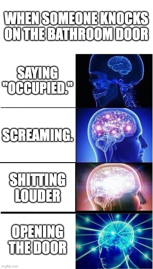 Hm... | WHEN SOMEONE KNOCKS ON THE BATHROOM DOOR; SAYING "OCCUPIED."; SCREAMING. SHITTING LOUDER; OPENING THE DOOR | image tagged in memes,expanding brain | made w/ Imgflip meme maker