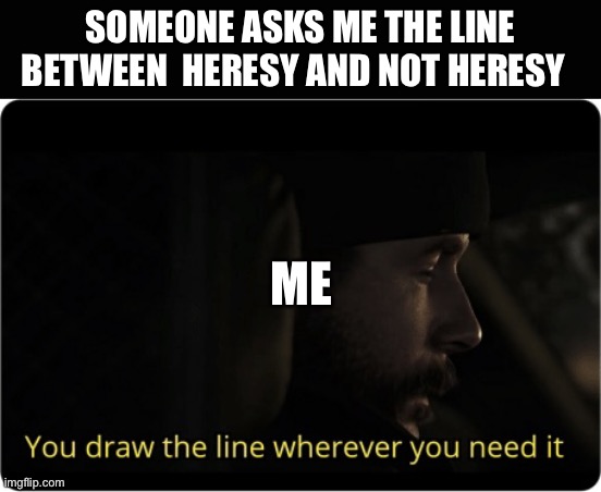 You draw the line wherever you need it | SOMEONE ASKS ME THE LINE BETWEEN  HERESY AND NOT HERESY; ME | image tagged in you draw the line wherever you need it | made w/ Imgflip meme maker