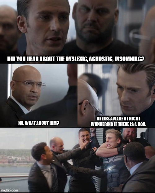 Big question | DID YOU HEAR ABOUT THE DYSLEXIC, AGNOSTIC, INSOMNIAC? HE LIES AWAKE AT NIGHT WONDERING IF THERE IS A DOG. NO, WHAT ABOUT HIM? | image tagged in captain america elevator | made w/ Imgflip meme maker