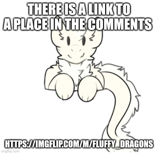Fluffy dragon | THERE IS A LINK TO A PLACE IN THE COMMENTS; HTTPS://IMGFLIP.COM/M/FLUFFY_DRAGONS | image tagged in fluffy dragon | made w/ Imgflip meme maker