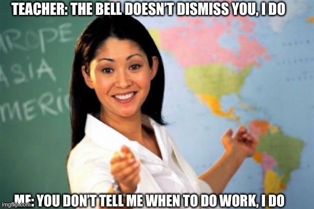 ??? | TEACHER: THE BELL DOESN’T DISMISS YOU, I DO; ME: YOU DON’T TELL ME WHEN TO DO WORK, I DO | image tagged in memes,unhelpful high school teacher,funni | made w/ Imgflip meme maker
