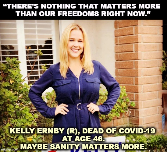 “THERE’S NOTHING THAT MATTERS MORE 
THAN OUR FREEDOMS RIGHT NOW.”; KELLY ERNBY (R), DEAD OF COVID-19 
AT AGE 46.
MAYBE SANITY MATTERS MORE. | image tagged in anti vax,insane,stupid,dead | made w/ Imgflip meme maker