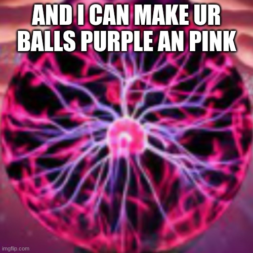 AND I CAN MAKE UR BALLS PURPLE AN PINK | image tagged in balls | made w/ Imgflip meme maker