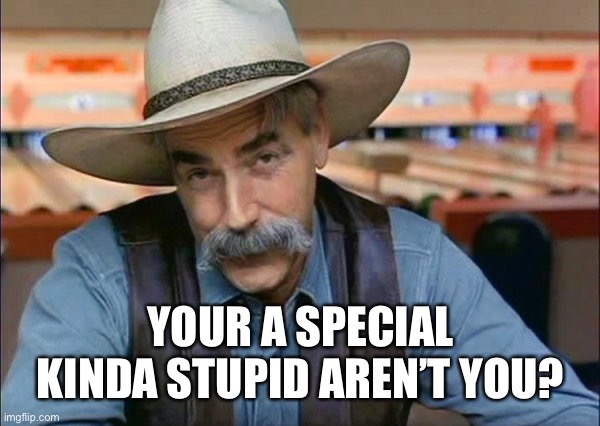 Sam Elliott special kind of stupid | YOUR A SPECIAL KINDA STUPID AREN’T YOU? | image tagged in sam elliott special kind of stupid | made w/ Imgflip meme maker