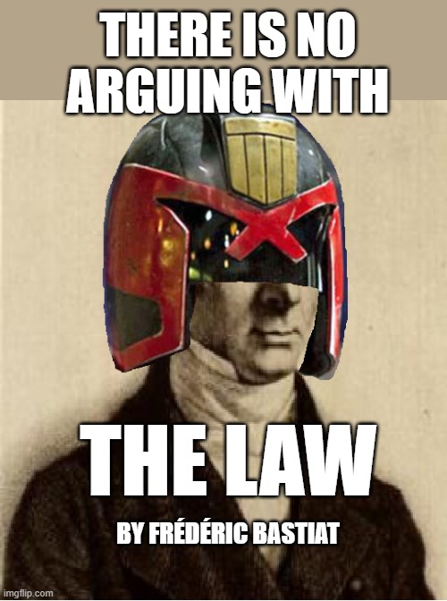 bastiat the law | THERE IS NO ARGUING WITH; THE LAW; BY FRÉDÉRIC BASTIAT | image tagged in bastiat,the law,dredd | made w/ Imgflip meme maker