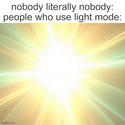 why just why it hurts my eyes | nobody literally nobody:
people who use light mode: | image tagged in brrrrrrrrrrrrrrrr,blinding light | made w/ Imgflip meme maker