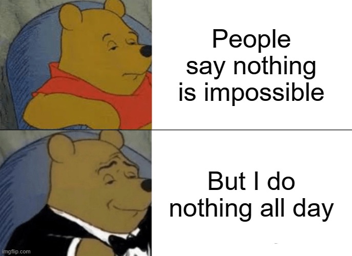 Tuxedo Winnie The Pooh Meme | People say nothing is impossible; But I do nothing all day | image tagged in memes,tuxedo winnie the pooh | made w/ Imgflip meme maker