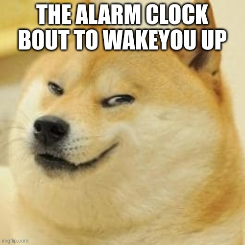 cheems evil smile | THE ALARM CLOCK BOUT TO WAKE YOU UP | image tagged in cheems evil smile | made w/ Imgflip meme maker