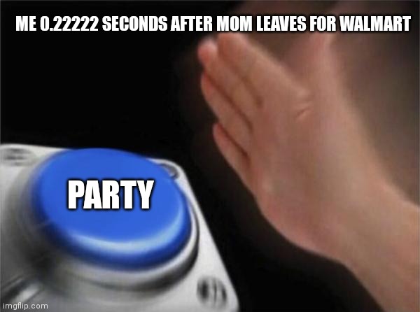Party time | ME 0.22222 SECONDS AFTER MOM LEAVES FOR WALMART; PARTY | image tagged in memes,blank nut button | made w/ Imgflip meme maker
