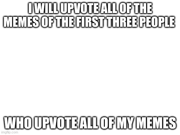 you also have to comment so i can know | I WILL UPVOTE ALL OF THE MEMES OF THE FIRST THREE PEOPLE; WHO UPVOTE ALL OF MY MEMES | image tagged in blank white template | made w/ Imgflip meme maker