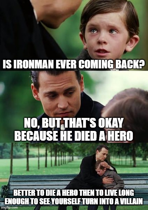 tony | IS IRONMAN EVER COMING BACK? NO, BUT THAT'S OKAY BECAUSE HE DIED A HERO; BETTER TO DIE A HERO THEN TO LIVE LONG ENOUGH TO SEE YOURSELF TURN INTO A VILLAIN | image tagged in memes,finding neverland | made w/ Imgflip meme maker