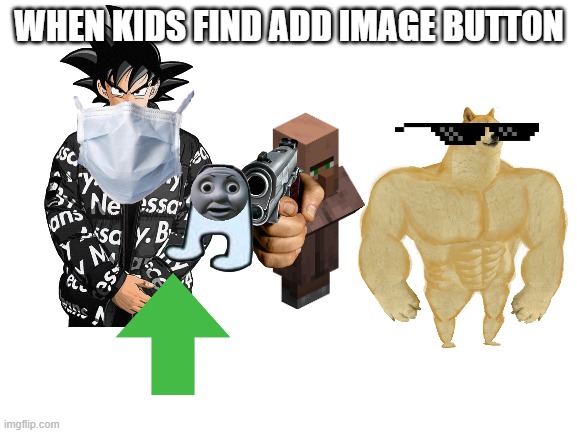 lol | WHEN KIDS FIND ADD IMAGE BUTTON | image tagged in blank white template | made w/ Imgflip meme maker