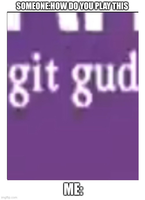 git gud | SOMEONE:HOW DO YOU PLAY THIS; ME: | made w/ Imgflip meme maker