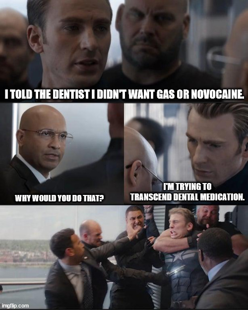 Transcend | I TOLD THE DENTIST I DIDN'T WANT GAS OR NOVOCAINE. I'M TRYING TO TRANSCEND DENTAL MEDICATION. WHY WOULD YOU DO THAT? | image tagged in captain america elevator | made w/ Imgflip meme maker