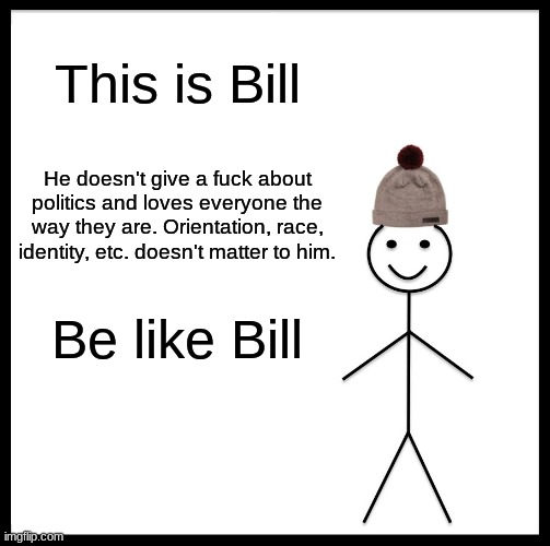 Be Like Bill Meme | This is Bill He doesn't give a fuck about politics and loves everyone the way they are. Orientation, race, identity, etc. doesn't matter to  | image tagged in memes,be like bill | made w/ Imgflip meme maker