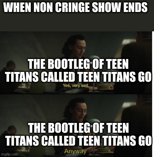 Were better off without teen titans | WHEN NON CRINGE SHOW ENDS; THE BOOTLEG OF TEEN TITANS CALLED TEEN TITANS GO; THE BOOTLEG OF TEEN TITANS CALLED TEEN TITANS GO | image tagged in yes very sad anyway | made w/ Imgflip meme maker
