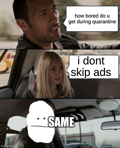 The Rock Driving | how bored do u get during quarantine; i dont skip ads; SAME | image tagged in memes,the rock driving | made w/ Imgflip meme maker