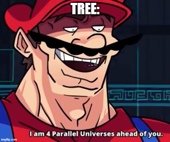I Am 4 Parallel Universes Ahead Of You | TREE: | image tagged in i am 4 parallel universes ahead of you | made w/ Imgflip meme maker