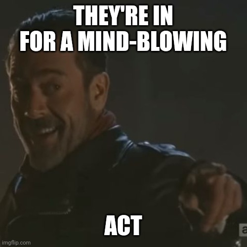 Negan "I Get It" | THEY'RE IN FOR A MIND-BLOWING ACT | image tagged in negan i get it | made w/ Imgflip meme maker