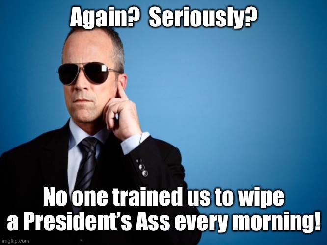 Secret Service | Again?  Seriously? No one trained us to wipe a President’s Ass every morning! | image tagged in secret service | made w/ Imgflip meme maker