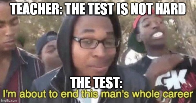 I’m about to end this man’s whole career | TEACHER: THE TEST IS NOT HARD; THE TEST: | image tagged in i m about to end this man s whole career | made w/ Imgflip meme maker
