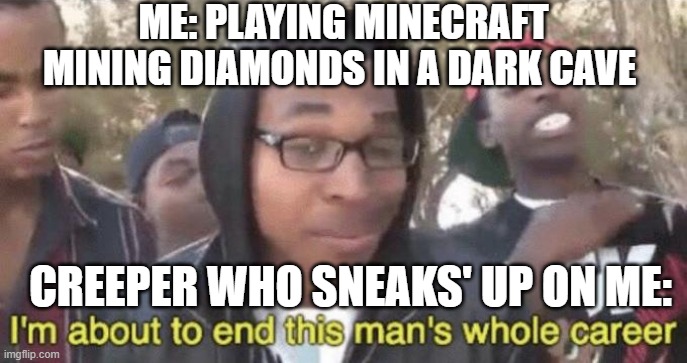 I’m about to end this man’s whole career |  ME: PLAYING MINECRAFT MINING DIAMONDS IN A DARK CAVE; CREEPER WHO SNEAKS' UP ON ME: | image tagged in i m about to end this man s whole career | made w/ Imgflip meme maker