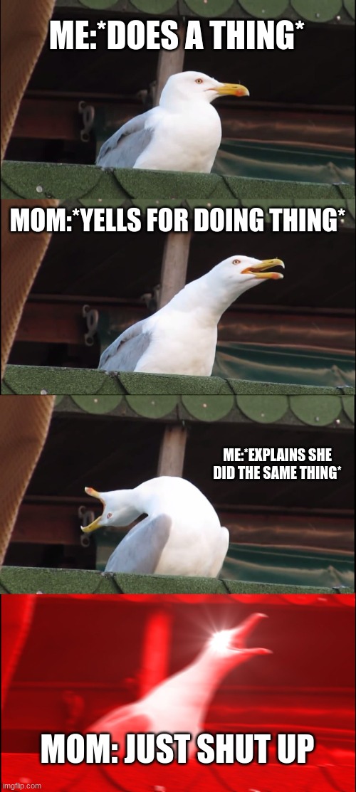 Inhaling Seagull | ME:*DOES A THING*; MOM:*YELLS FOR DOING THING*; ME:*EXPLAINS SHE DID THE SAME THING*; MOM: JUST SHUT UP | image tagged in memes,inhaling seagull | made w/ Imgflip meme maker