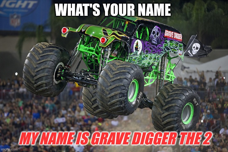 Grave Digger | WHAT'S YOUR NAME; MY NAME IS GRAVE DIGGER THE 2 | image tagged in grave digger | made w/ Imgflip meme maker