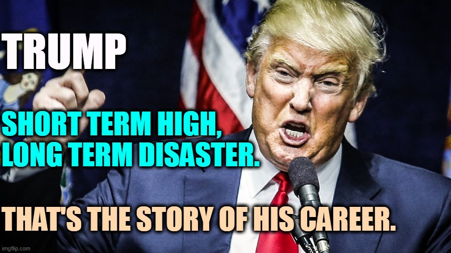 One failure after another after another after another after another after another after another after another after another. | TRUMP; SHORT TERM HIGH,
LONG TERM DISASTER. THAT'S THE STORY OF HIS CAREER. | image tagged in trump angry ugly awful,trump,disaster,big,extreme,failure | made w/ Imgflip meme maker