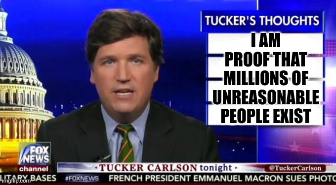 Tucker's Thoughts | I AM PROOF THAT MILLIONS OF UNREASONABLE PEOPLE EXIST | image tagged in tucker's thoughts | made w/ Imgflip meme maker