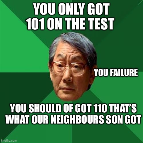 Study |  YOU ONLY GOT 101 ON THE TEST; YOU FAILURE; YOU SHOULD OF GOT 110 THAT’S WHAT OUR NEIGHBOURS SON GOT | image tagged in memes,high expectations asian father,asian,study,funny | made w/ Imgflip meme maker