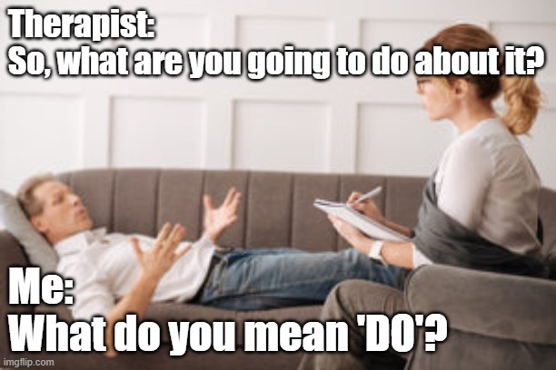 Therapy Meme, What do you mean 'DO' | Therapist: 
So, what are you going to do about it? Me:
What do you mean 'DO'? | image tagged in existential dread,therapy | made w/ Imgflip meme maker