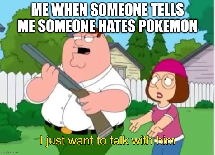 I just wanna talk to him | ME WHEN SOMEONE TELLS ME SOMEONE HATES POKEMON | image tagged in i just wanna talk to him | made w/ Imgflip meme maker