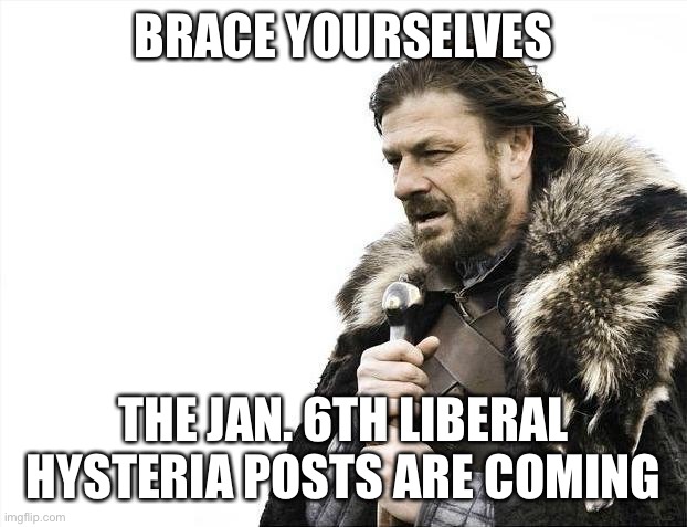 Brace Yourselves X is Coming | BRACE YOURSELVES; THE JAN. 6TH LIBERAL HYSTERIA POSTS ARE COMING | image tagged in memes,brace yourselves x is coming | made w/ Imgflip meme maker