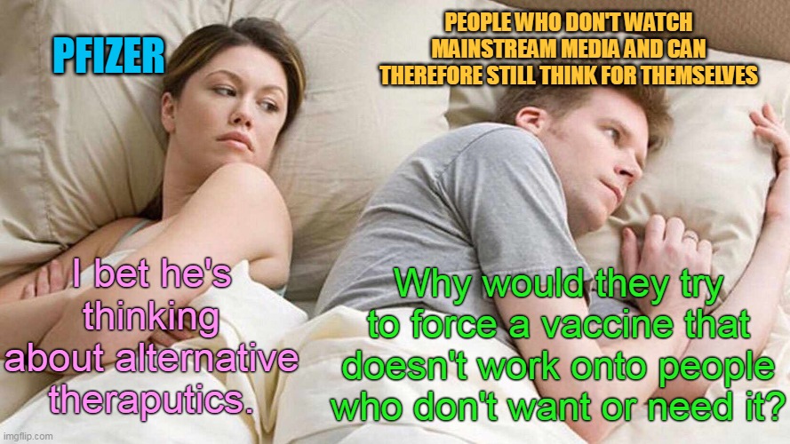I Bet He's Thinking About Other Women Meme | PFIZER; PEOPLE WHO DON'T WATCH MAINSTREAM MEDIA AND CAN THEREFORE STILL THINK FOR THEMSELVES; I bet he's thinking about alternative theraputics. Why would they try to force a vaccine that doesn't work onto people who don't want or need it? | image tagged in memes,i bet he's thinking about other women,vaccines,pfizer,mainstream media,covid | made w/ Imgflip meme maker