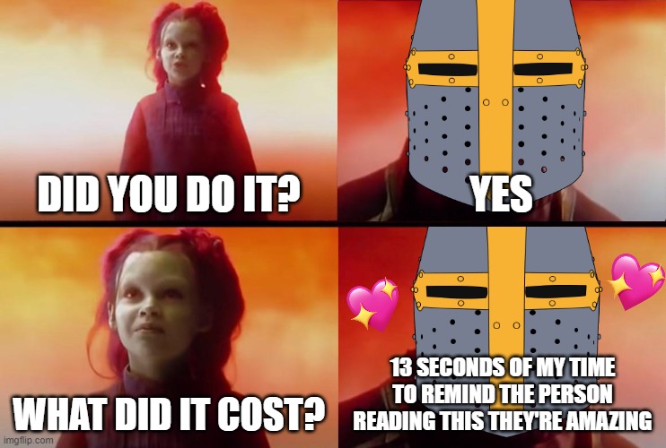 <3 | DID YOU DO IT? YES; 13 SECONDS OF MY TIME TO REMIND THE PERSON READING THIS THEY'RE AMAZING; WHAT DID IT COST? | image tagged in thanos what did it cost,wholesome | made w/ Imgflip meme maker