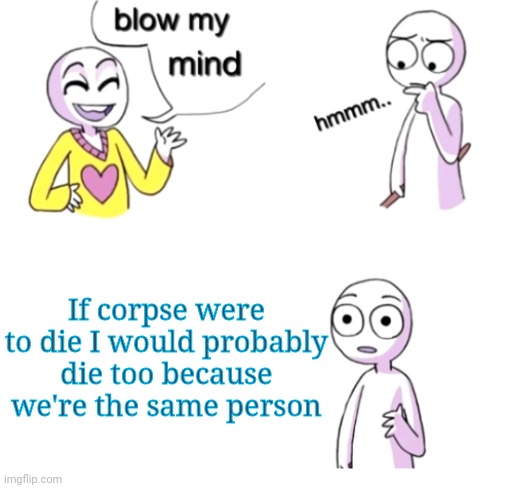 Blow my mind | If corpse were to die I would probably die too because we're the same person | image tagged in blow my mind | made w/ Imgflip meme maker