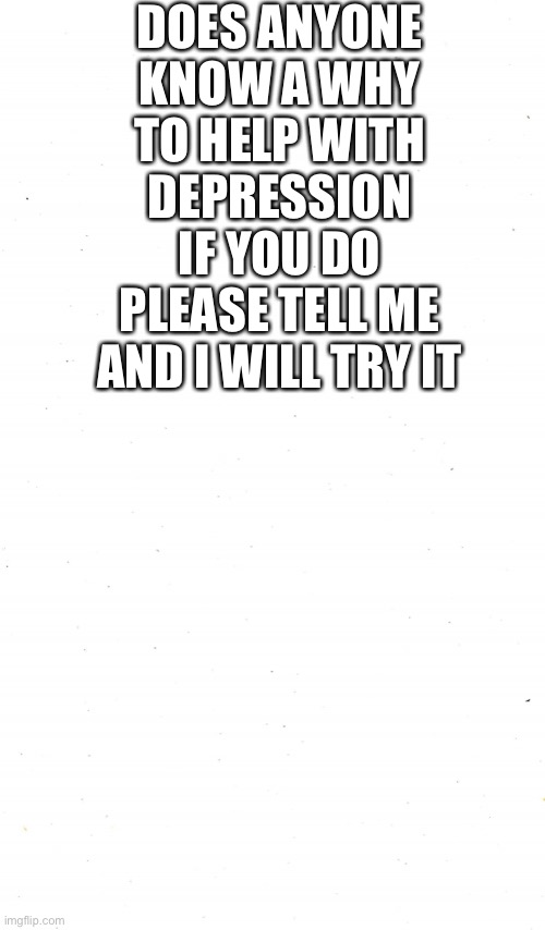 Plain White | DOES ANYONE KNOW A WHY TO HELP WITH DEPRESSION IF YOU DO PLEASE TELL ME AND I WILL TRY IT | image tagged in plain white | made w/ Imgflip meme maker