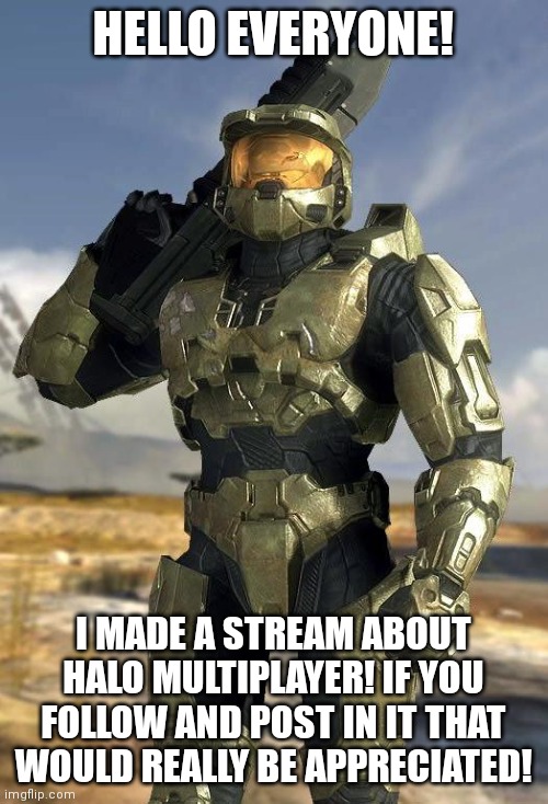 Please follow if you like halo multiplayer. | HELLO EVERYONE! I MADE A STREAM ABOUT HALO MULTIPLAYER! IF YOU FOLLOW AND POST IN IT THAT WOULD REALLY BE APPRECIATED! | image tagged in master chief | made w/ Imgflip meme maker