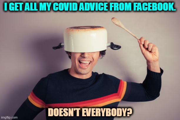 How to be dead in one easy lesson. | I GET ALL MY COVID ADVICE FROM FACEBOOK. DOESN'T EVERYBODY? | image tagged in covid-19,advice,facebook,soon,dead | made w/ Imgflip meme maker