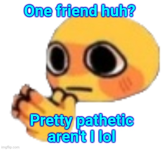 Bruh | One friend huh? Pretty pathetic aren't I lol | image tagged in bruh | made w/ Imgflip meme maker
