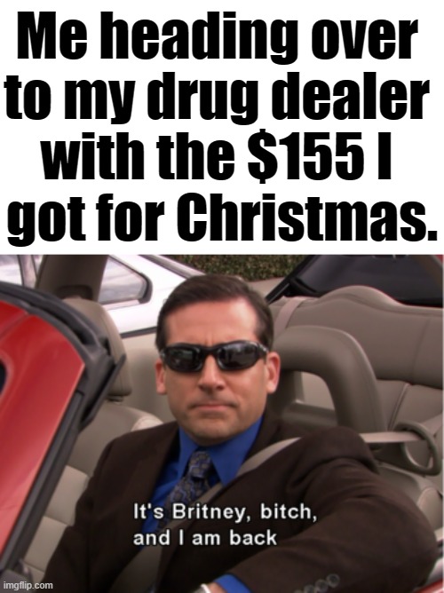 drugs | Me heading over 
to my drug dealer 
with the $155 I 
got for Christmas. | image tagged in it's britney bitch,drugs | made w/ Imgflip meme maker