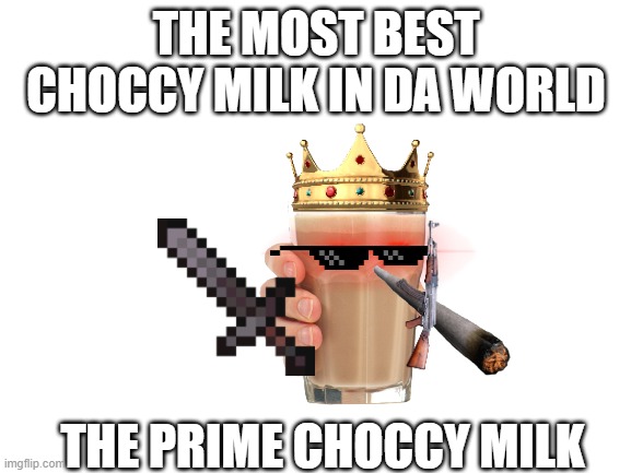 The Prime Choccy Milk | THE MOST BEST CHOCCY MILK IN DA WORLD; THE PRIME CHOCCY MILK | image tagged in blank white template,choccy milk | made w/ Imgflip meme maker