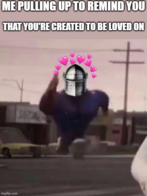 omw | ME PULLING UP TO REMIND YOU; THAT YOU'RE CREATED TO BE LOVED ON | image tagged in everybody gangsta until,wholesome,officer earl running | made w/ Imgflip meme maker