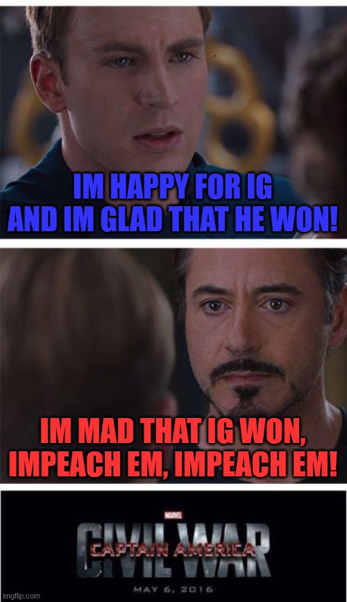 pretty much everyone on how they feel about the election lol | IM HAPPY FOR IG AND IM GLAD THAT HE WON! IM MAD THAT IG WON, IMPEACH EM, IMPEACH EM! | image tagged in memes,marvel civil war 1 | made w/ Imgflip meme maker