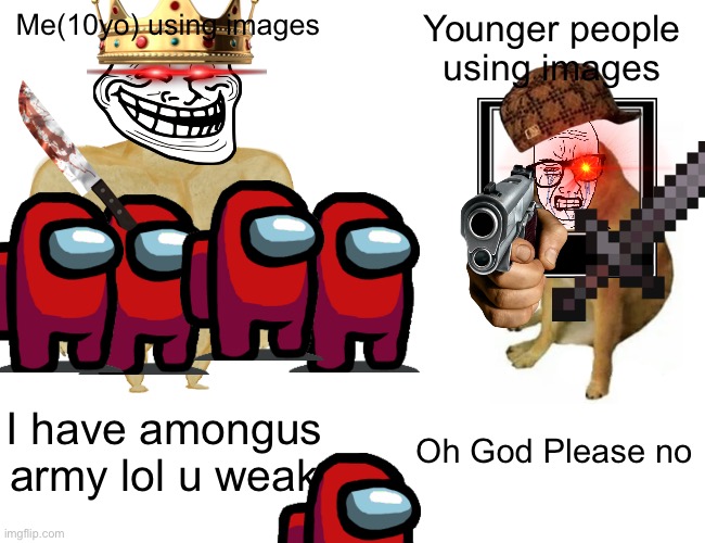 Oh God Please no | Me(10yo) using images; Younger people using images; Oh God Please no; I have amongus army lol u weak | image tagged in memes,buff doge vs cheems | made w/ Imgflip meme maker