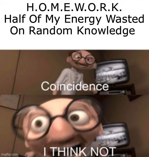 H.O.M.E.W.O.R.K. | H.O.M.E.W.O.R.K.
Half Of My Energy Wasted
On Random Knowledge | image tagged in coincidence i think not,funny memes,homework,makes sense,memes,meme | made w/ Imgflip meme maker